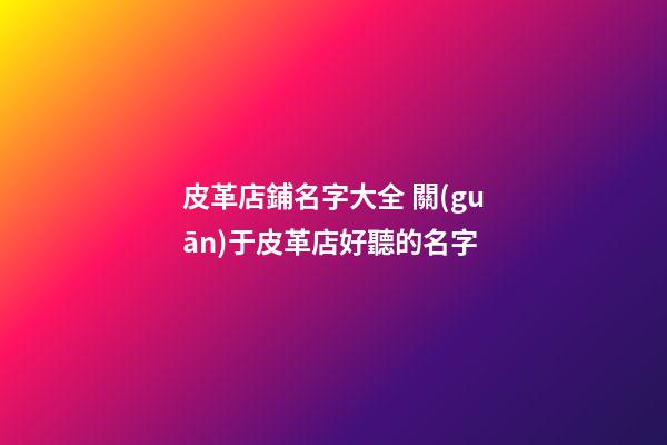 皮革店鋪名字大全 關(guān)于皮革店好聽的名字-第1張-店鋪起名-玄機派